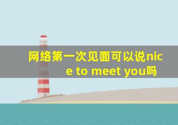 网络第一次见面可以说nice to meet you吗